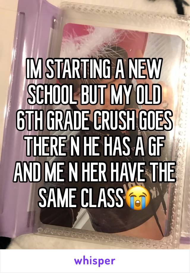 IM STARTING A NEW
SCHOOL BUT MY OLD
6TH GRADE CRUSH GOES
THERE N HE HAS A GF
AND ME N HER HAVE THE SAME CLASS😭