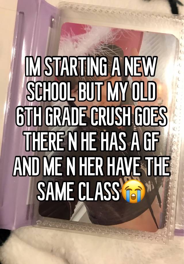 IM STARTING A NEW
SCHOOL BUT MY OLD
6TH GRADE CRUSH GOES
THERE N HE HAS A GF
AND ME N HER HAVE THE SAME CLASS😭