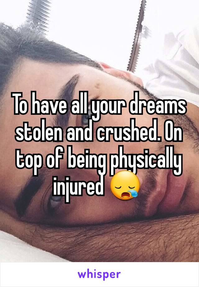 To have all your dreams stolen and crushed. On top of being physically injured 😪 