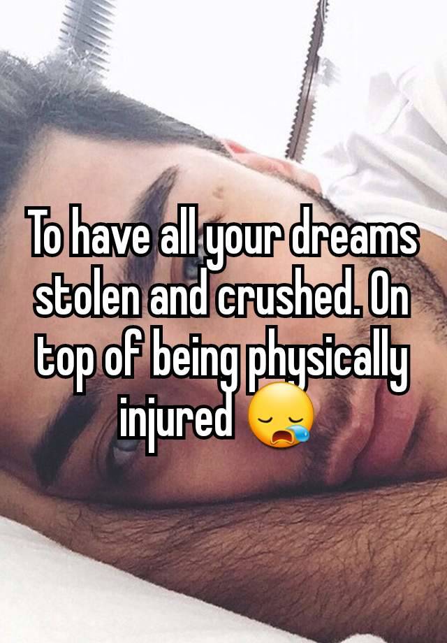 To have all your dreams stolen and crushed. On top of being physically injured 😪 