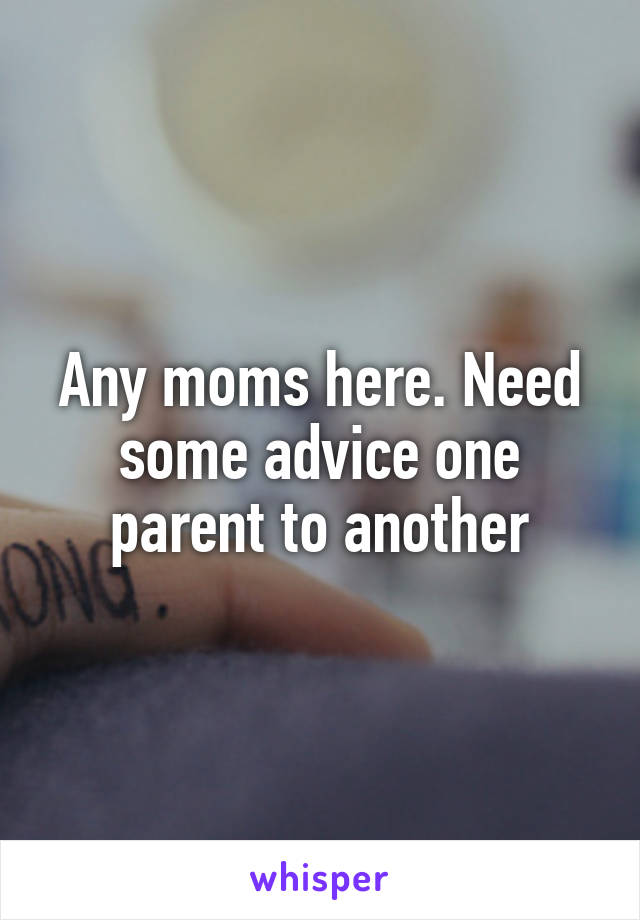 Any moms here. Need some advice one parent to another