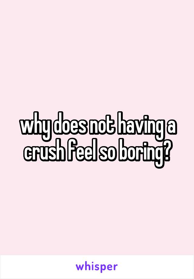 why does not having a crush feel so boring?