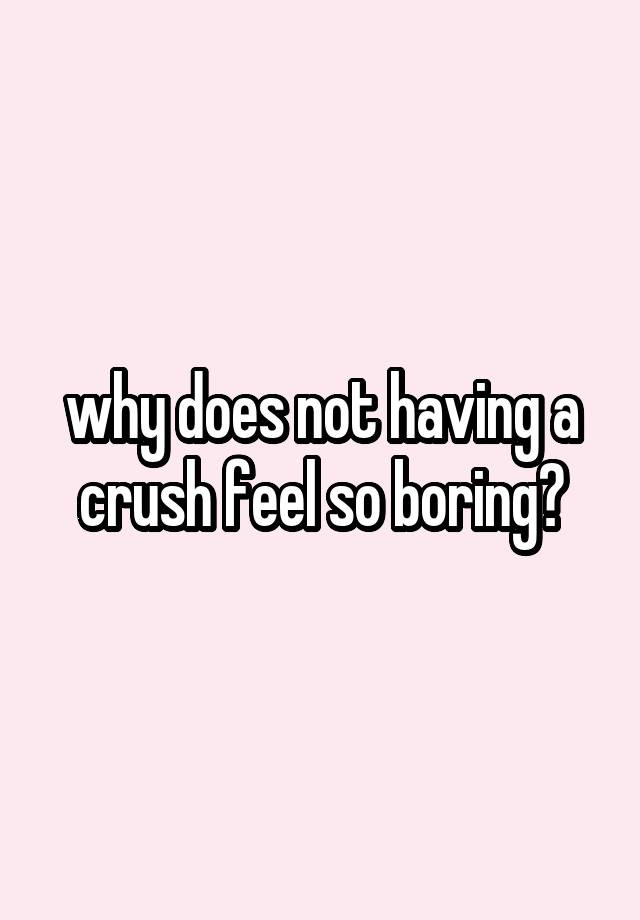 why does not having a crush feel so boring?