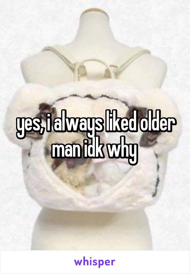 yes, i always liked older man idk why 