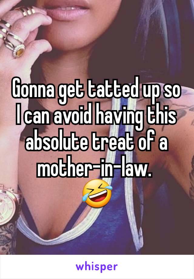 Gonna get tatted up so I can avoid having this absolute treat of a mother-in-law. 
🤣