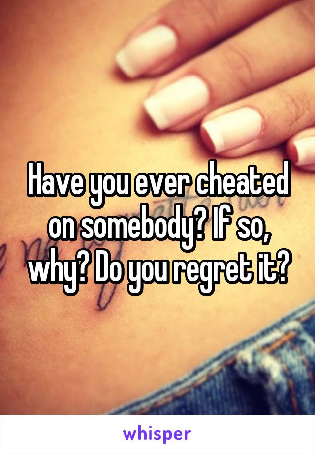 Have you ever cheated on somebody? If so, why? Do you regret it?