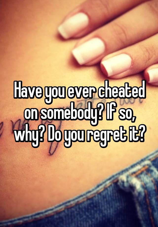 Have you ever cheated on somebody? If so, why? Do you regret it?