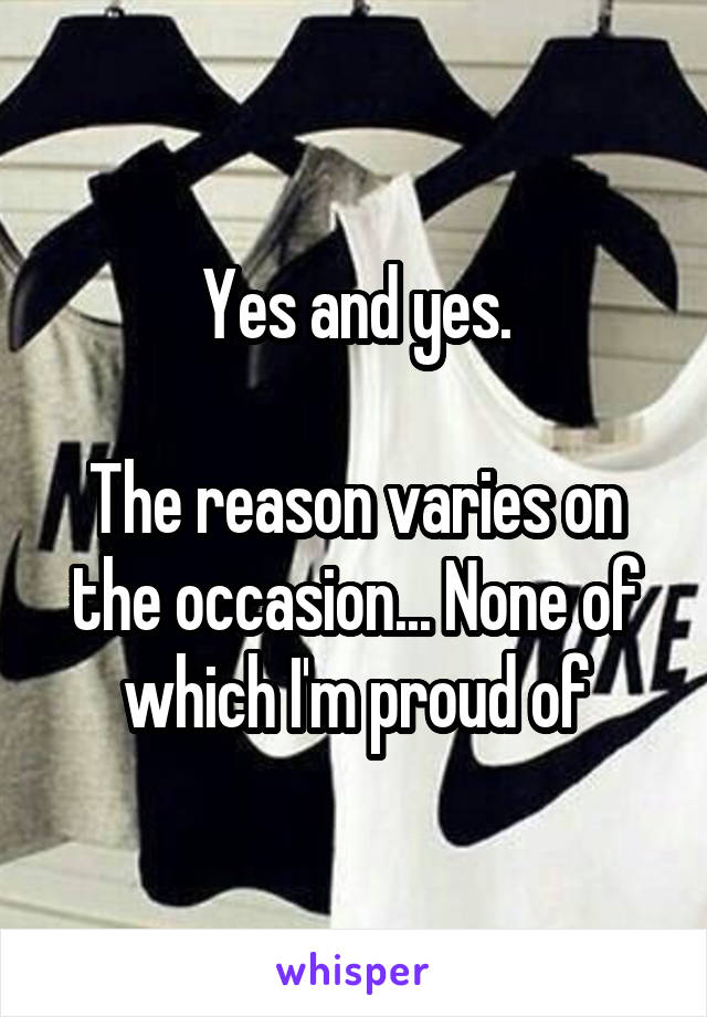 Yes and yes.

The reason varies on the occasion... None of which I'm proud of