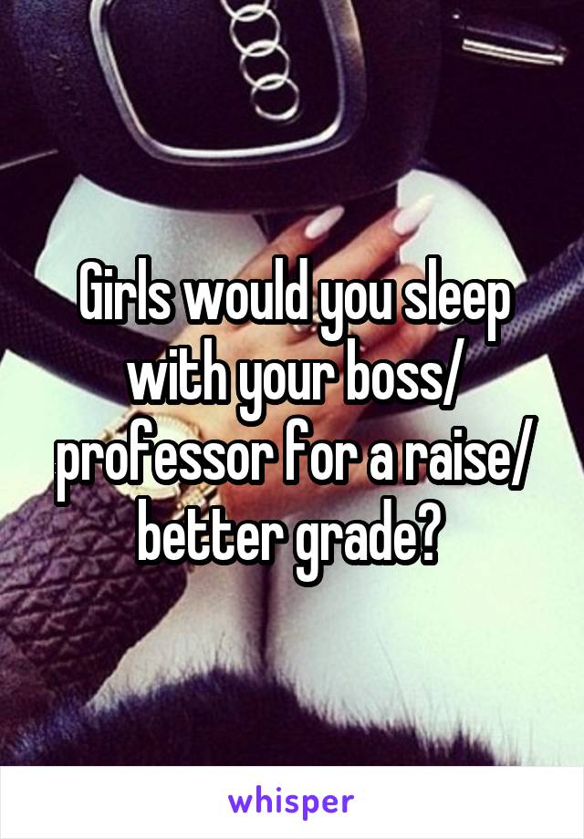 Girls would you sleep with your boss/ professor for a raise/ better grade? 