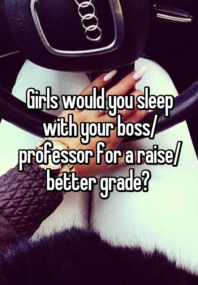 Girls would you sleep with your boss/ professor for a raise/ better grade? 