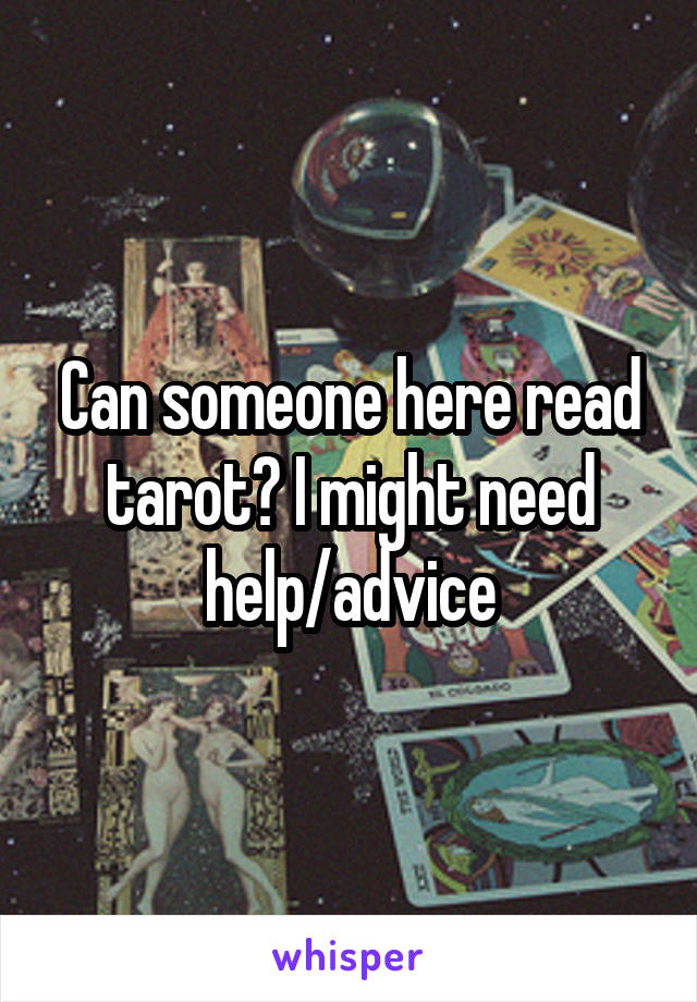 Can someone here read tarot? I might need help/advice