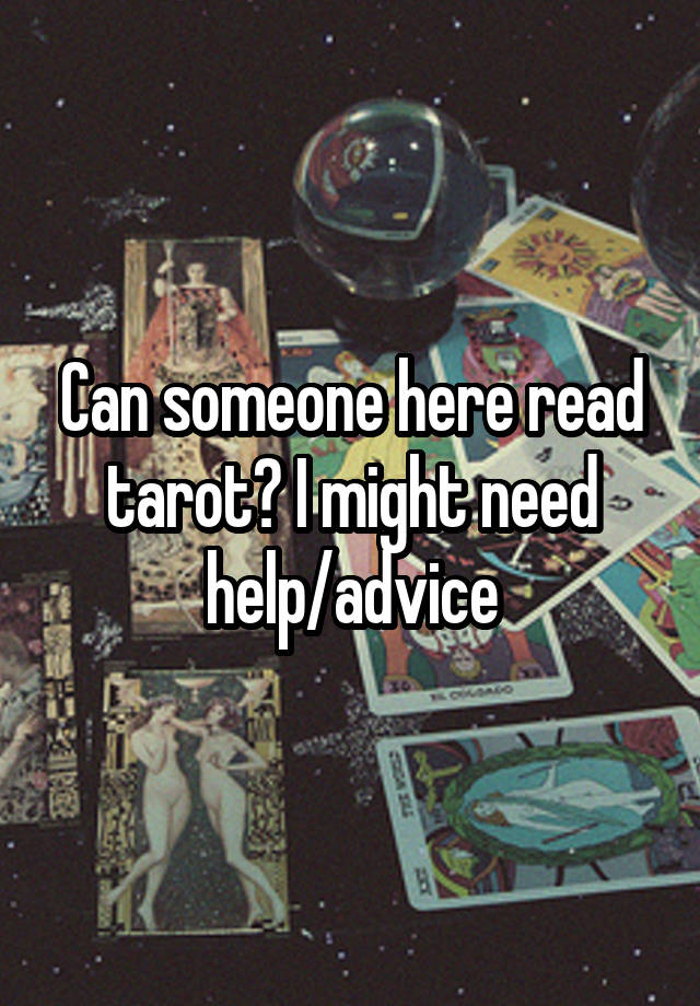 Can someone here read tarot? I might need help/advice