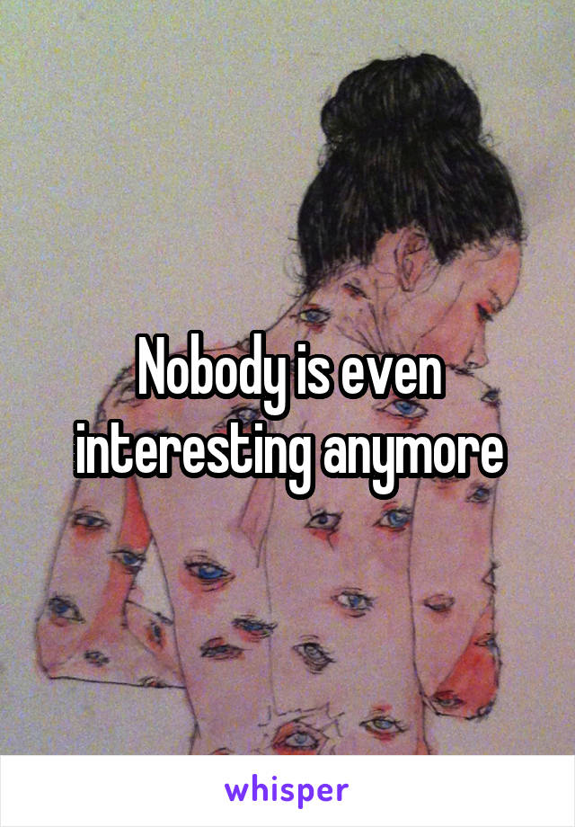 Nobody is even interesting anymore