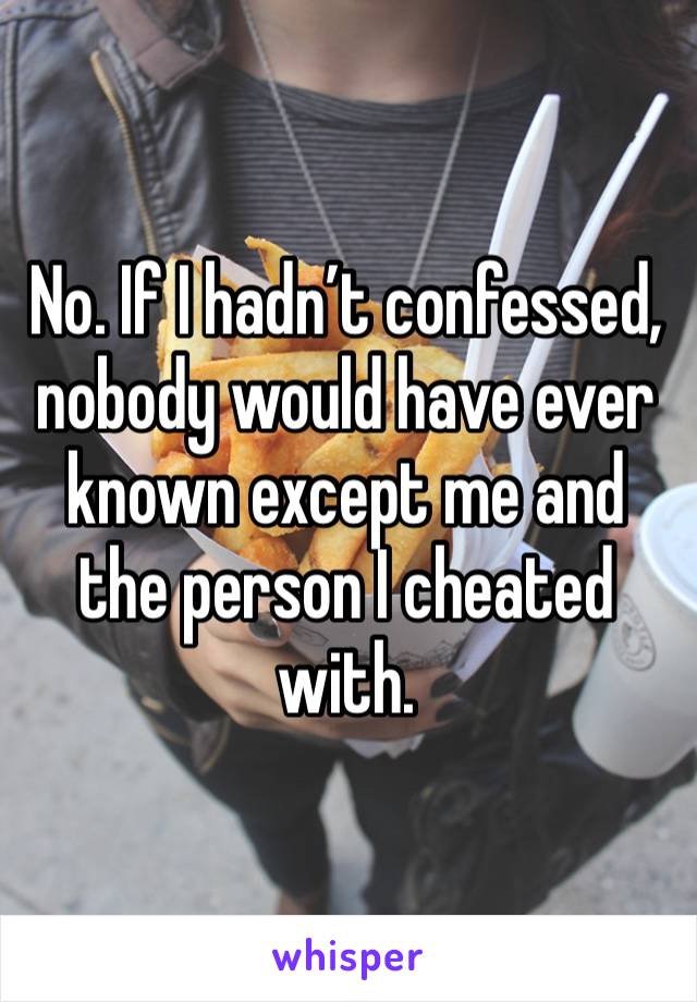 No. If I hadn’t confessed, nobody would have ever known except me and the person I cheated with. 