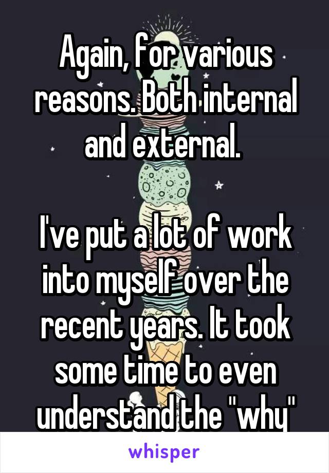 Again, for various reasons. Both internal and external. 

I've put a lot of work into myself over the recent years. It took some time to even understand the "why"