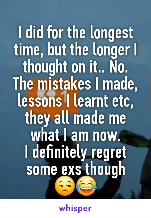 I did for the longest time, but the longer I thought on it.. No.
The mistakes I made, lessons I learnt etc, they all made me what I am now.
I definitely regret some exs though
😒😂