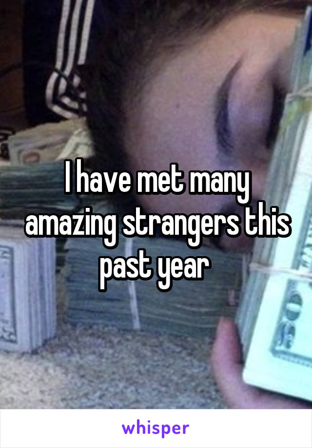 I have met many amazing strangers this past year 