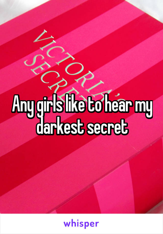 Any girls like to hear my darkest secret