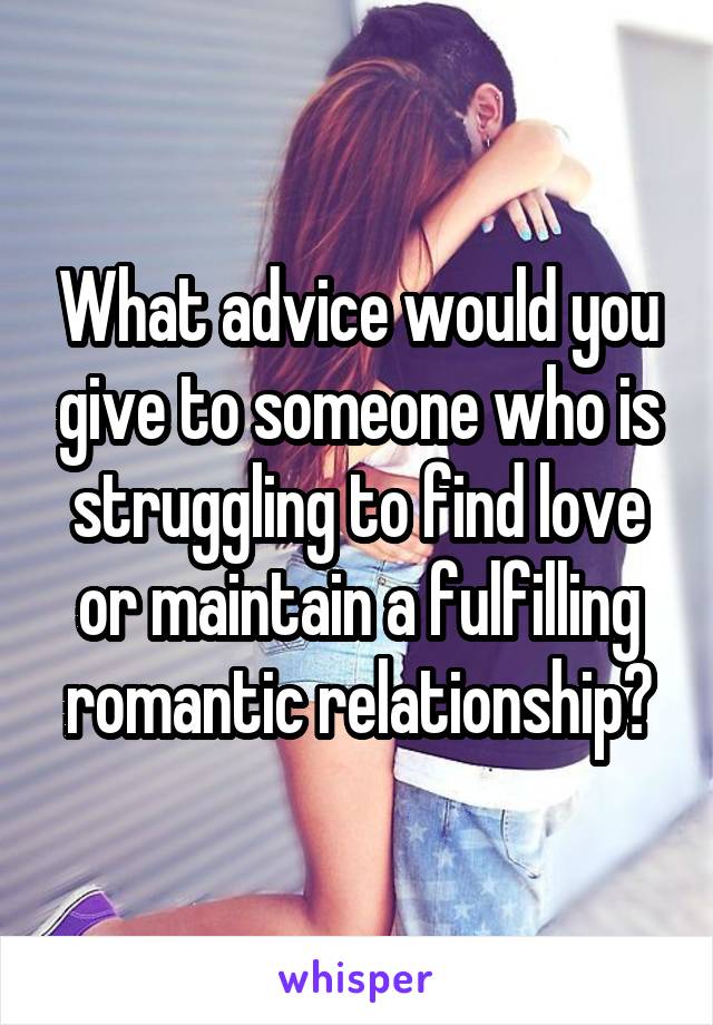 What advice would you give to someone who is struggling to find love or maintain a fulfilling romantic relationship?