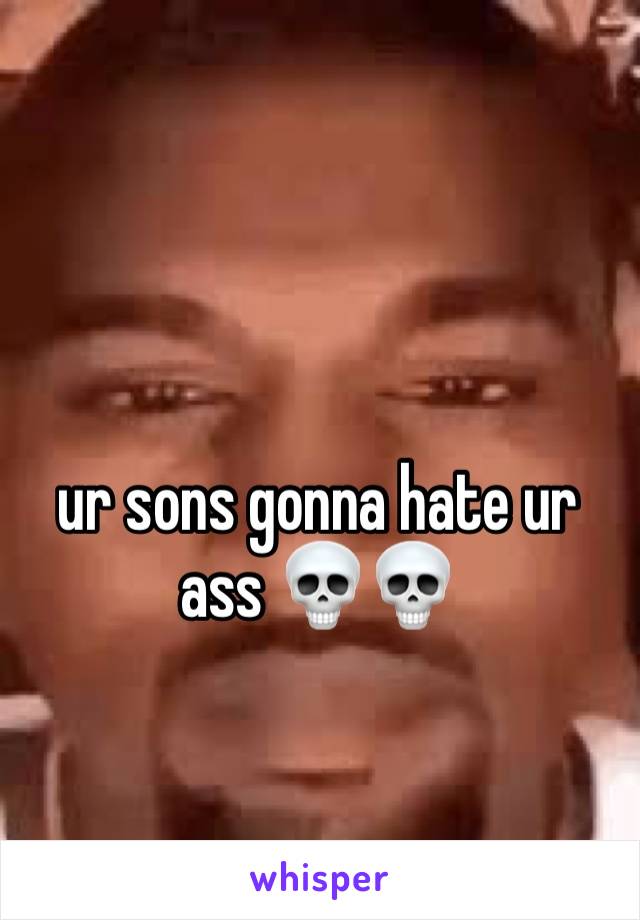 ur sons gonna hate ur ass 💀💀