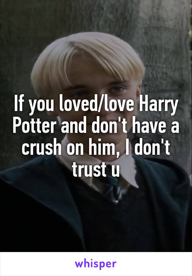 If you loved/love Harry Potter and don't have a crush on him, I don't trust u