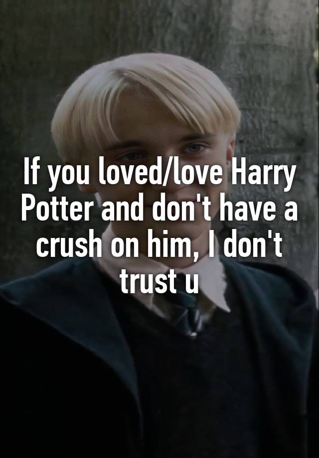 If you loved/love Harry Potter and don't have a crush on him, I don't trust u