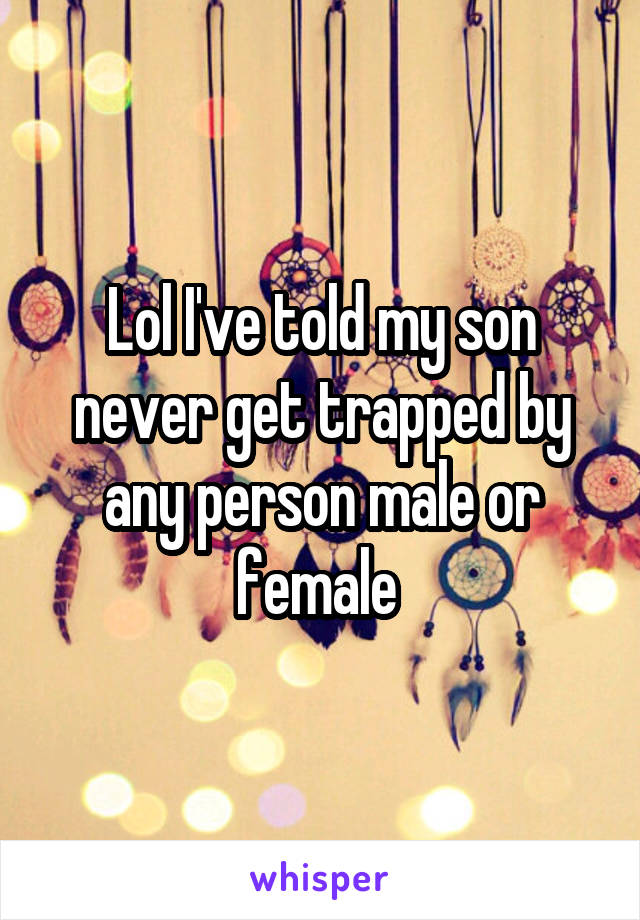 Lol I've told my son never get trapped by any person male or female 