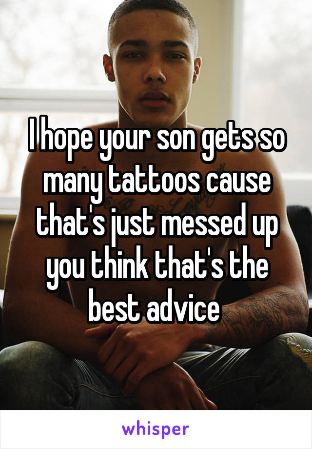 I hope your son gets so many tattoos cause that's just messed up you think that's the best advice 