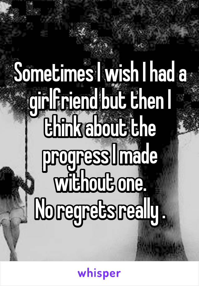 Sometimes I wish I had a girlfriend but then I think about the progress I made without one.
No regrets really .