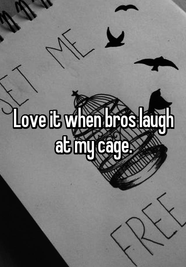 Love it when bros laugh at my cage.