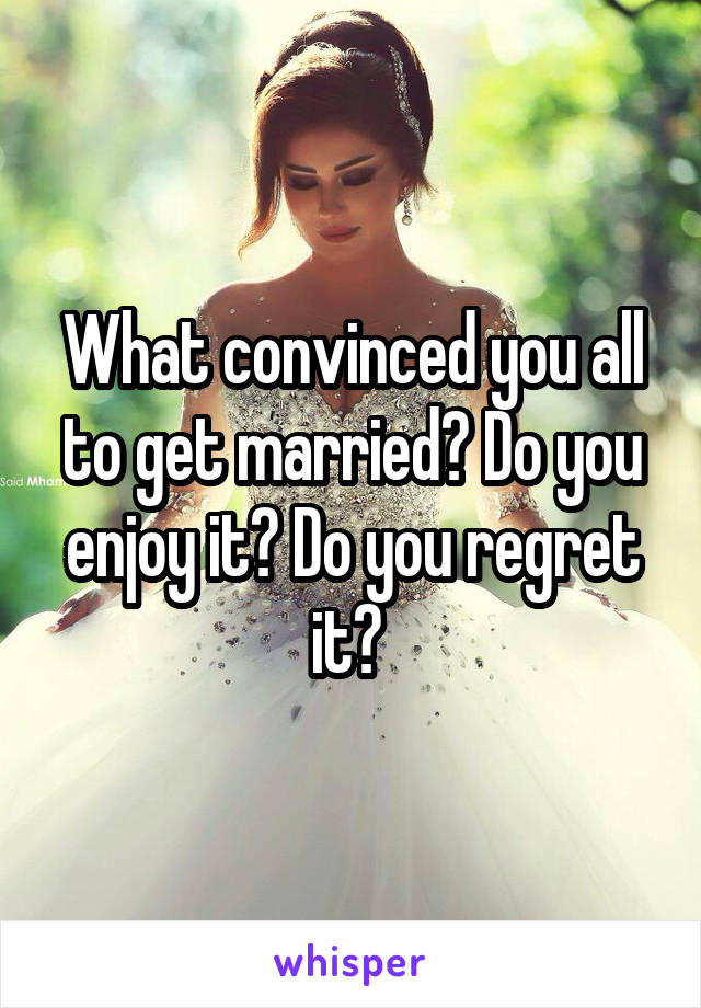 What convinced you all to get married? Do you enjoy it? Do you regret it? 