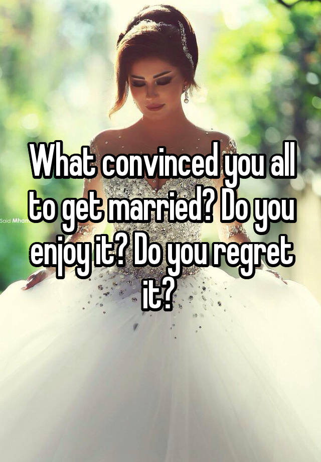 What convinced you all to get married? Do you enjoy it? Do you regret it? 