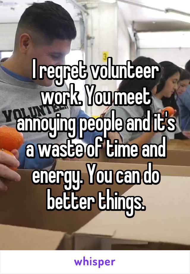 I regret volunteer work. You meet annoying people and it's a waste of time and energy. You can do better things.