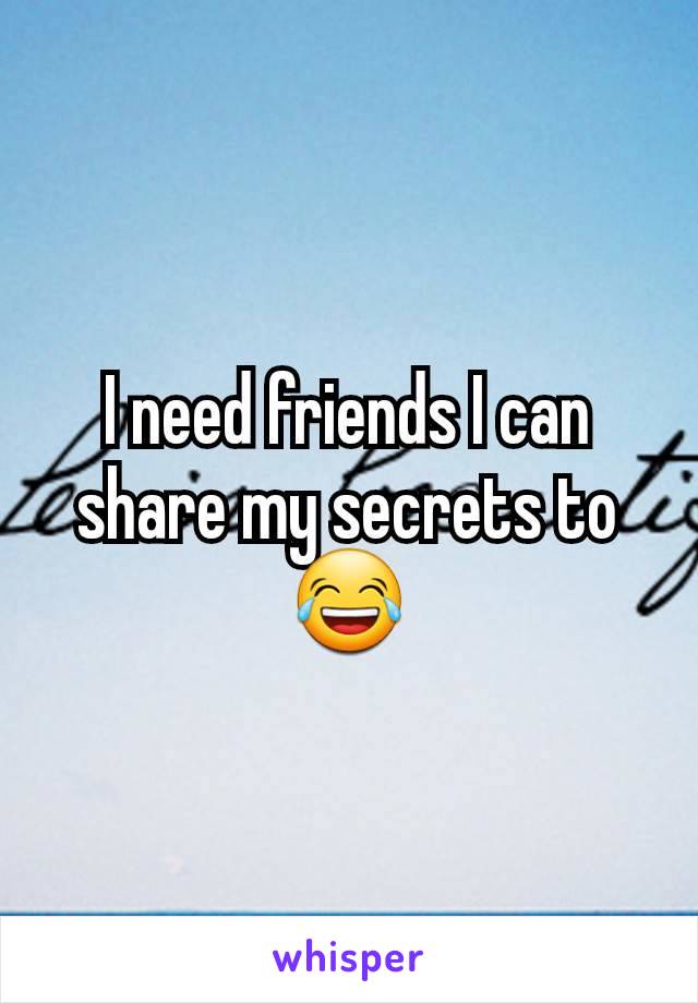 I need friends I can share my secrets to 😂