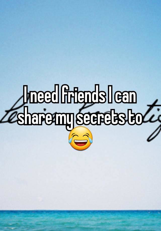 I need friends I can share my secrets to 😂