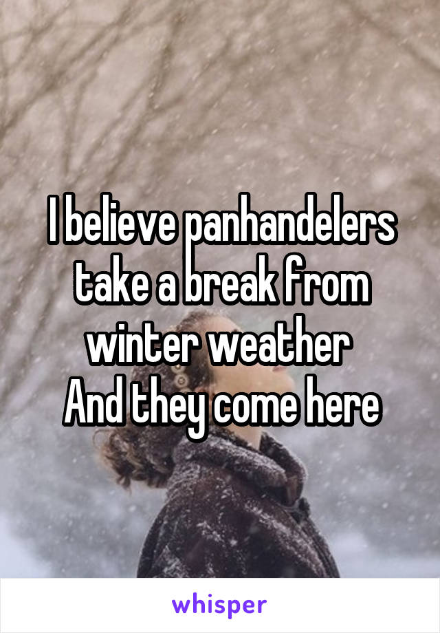 I believe panhandelers take a break from winter weather 
And they come here