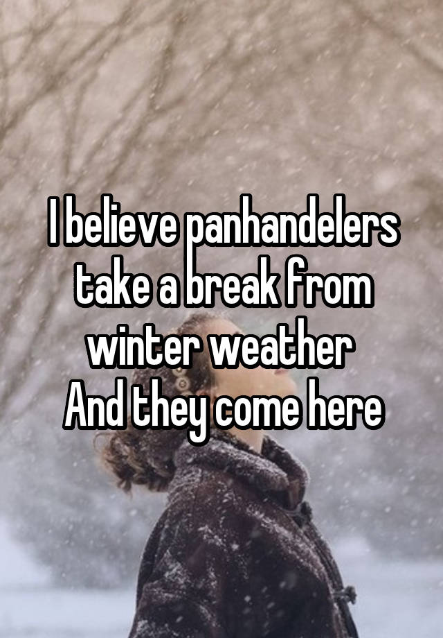 I believe panhandelers take a break from winter weather 
And they come here