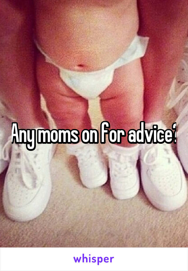 Any moms on for advice?