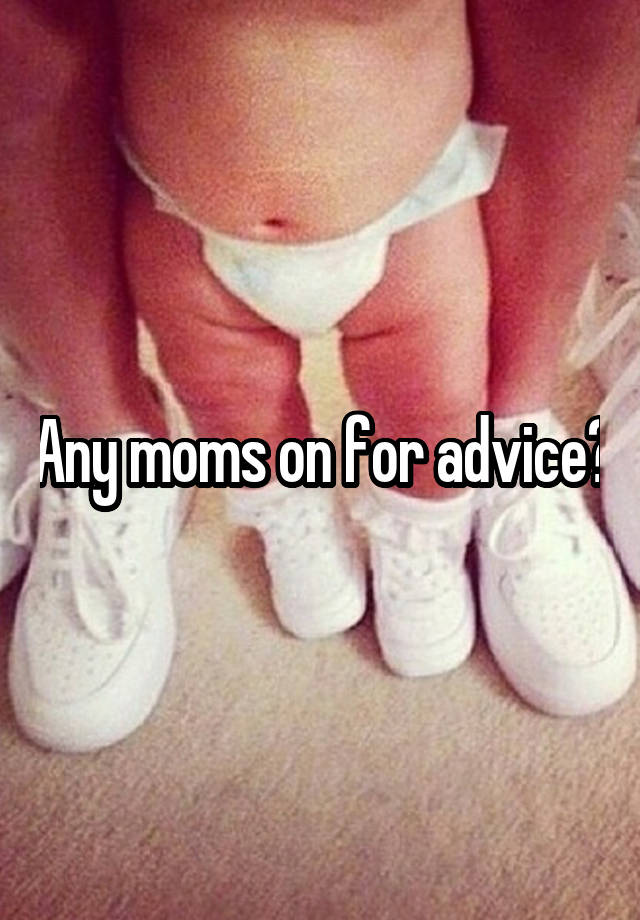 Any moms on for advice?