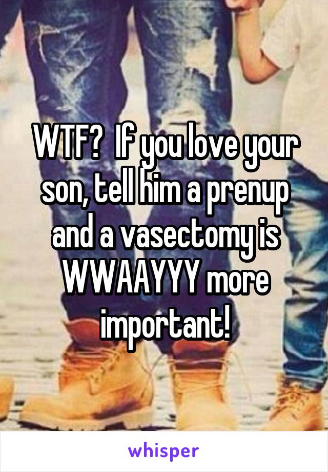 WTF?  If you love your son, tell him a prenup and a vasectomy is WWAAYYY more important!