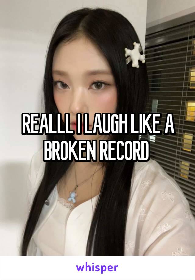 REALLL I LAUGH LIKE A BROKEN RECORD 