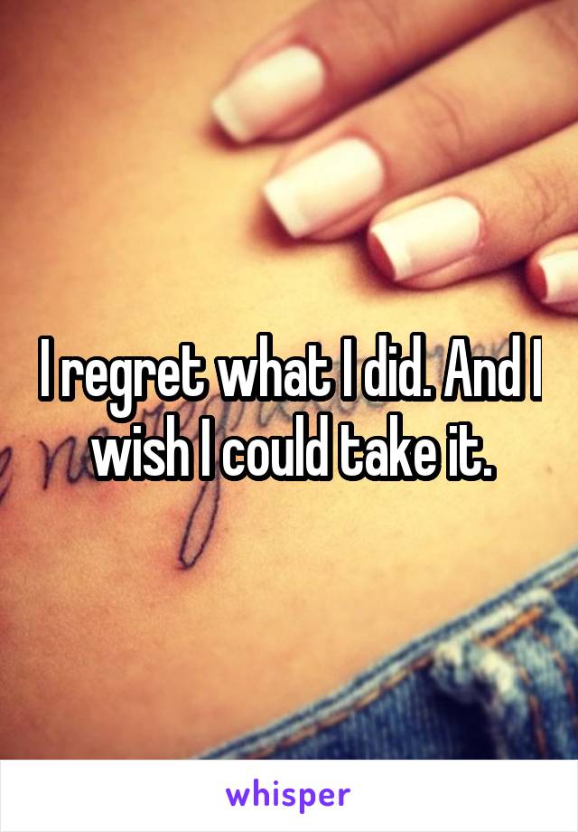 I regret what I did. And I wish I could take it.