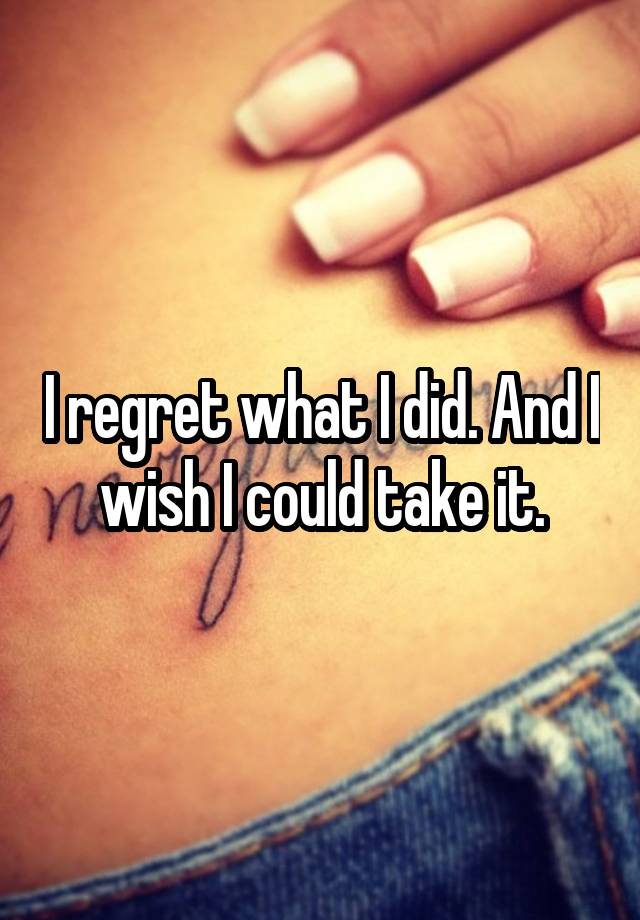 I regret what I did. And I wish I could take it.