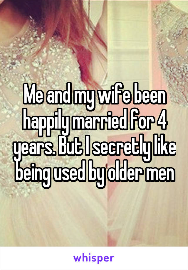 Me and my wife been happily married for 4 years. But I secretly like being used by older men