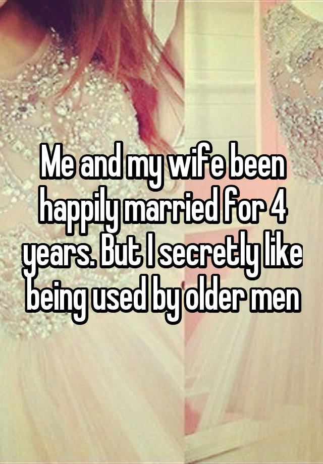 Me and my wife been happily married for 4 years. But I secretly like being used by older men