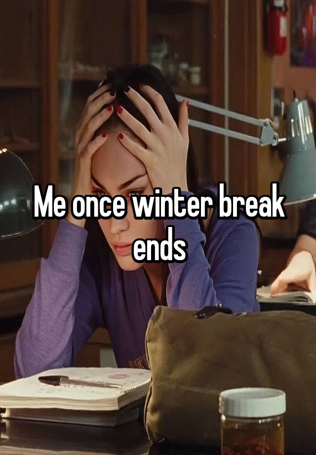 Me once winter break ends