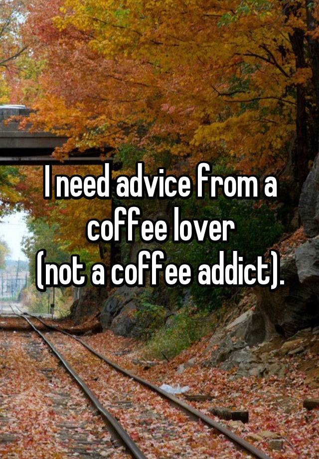 I need advice from a coffee lover
(not a coffee addict).