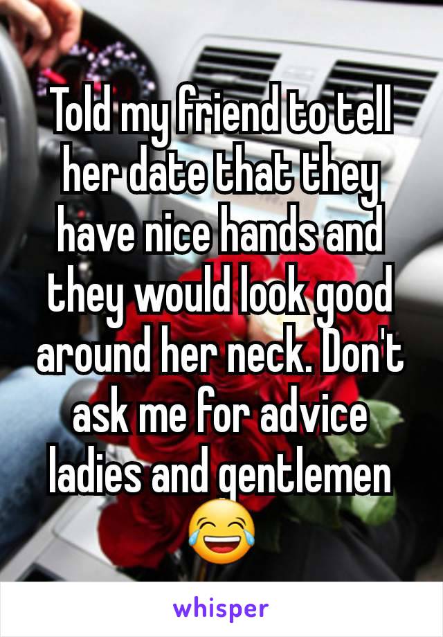 Told my friend to tell her date that they have nice hands and they would look good around her neck. Don't ask me for advice ladies and gentlemen 😂