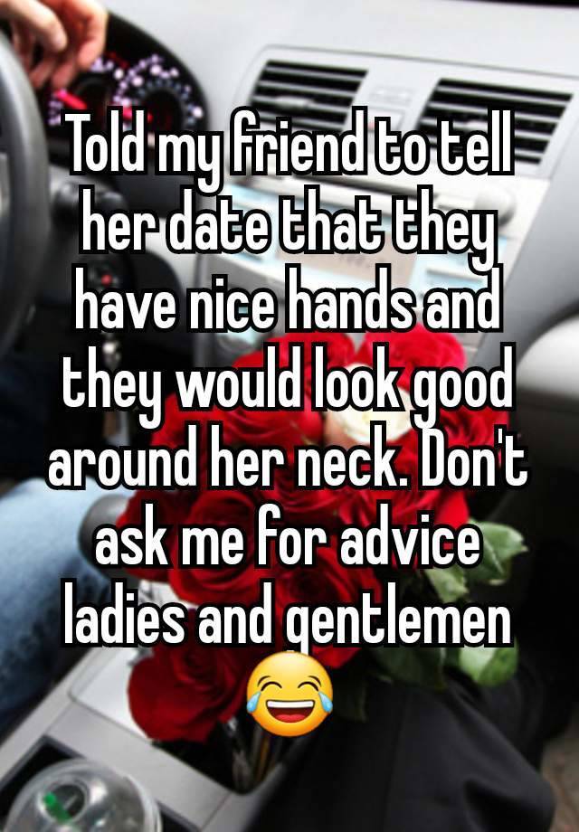 Told my friend to tell her date that they have nice hands and they would look good around her neck. Don't ask me for advice ladies and gentlemen 😂