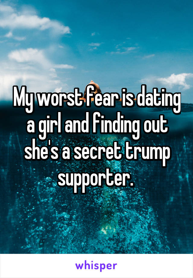 My worst fear is dating a girl and finding out she's a secret trump supporter. 